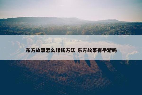 东方故事怎么赚钱方法 东方故事有手游吗