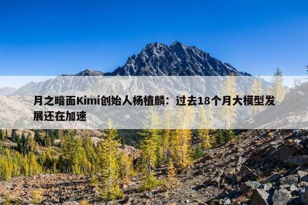 月之暗面Kimi创始人杨植麟：过去18个月大模型发展还在加速