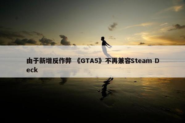 由于新增反作弊 《GTA5》不再兼容Steam Deck