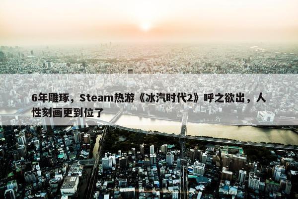 6年雕琢，Steam热游《冰汽时代2》呼之欲出，人性刻画更到位了