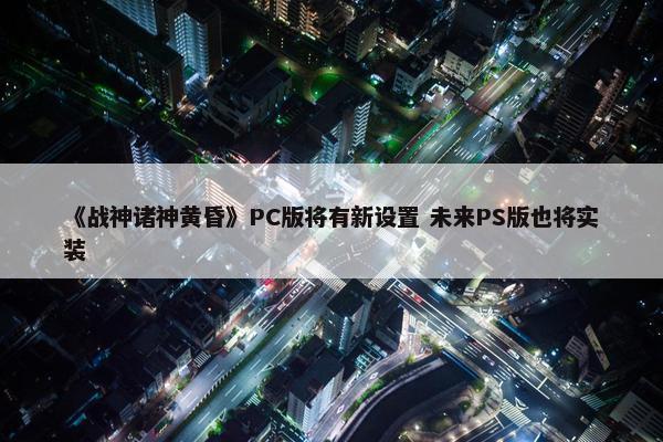 《战神诸神黄昏》PC版将有新设置 未来PS版也将实装