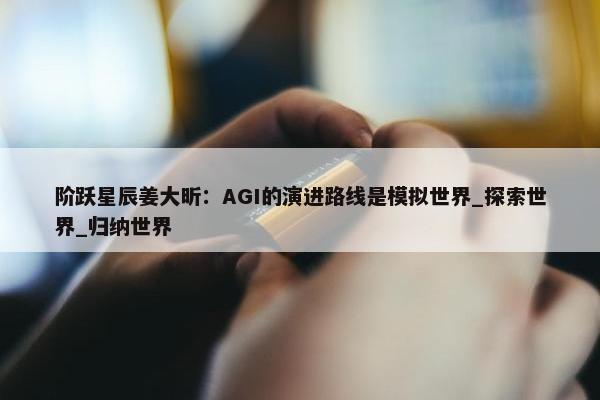 阶跃星辰姜大昕：AGI的演进路线是模拟世界_探索世界_归纳世界