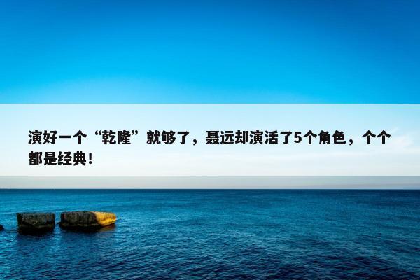 演好一个“乾隆”就够了，聂远却演活了5个角色，个个都是经典！