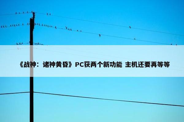 《战神：诸神黄昏》PC获两个新功能 主机还要再等等