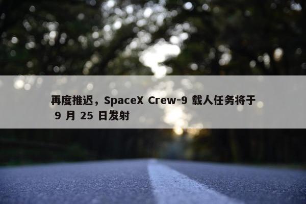 再度推迟，SpaceX Crew-9 载人任务将于 9 月 25 日发射