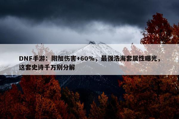 DNF手游：附加伤害+60%，最强浩海套属性曝光，这套史诗千万别分解