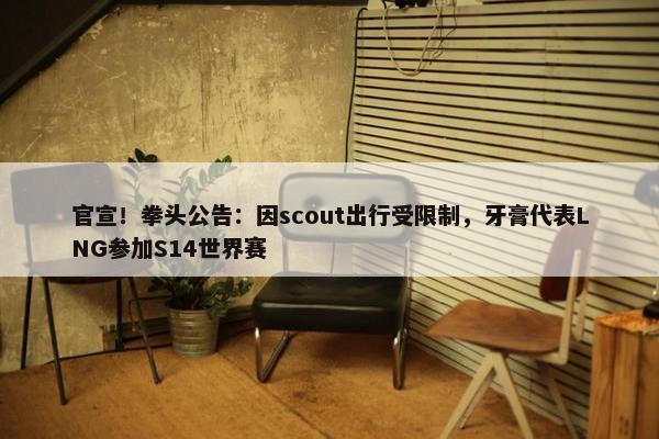 官宣！拳头公告：因scout出行受限制，牙膏代表LNG参加S14世界赛