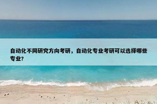 自动化不同研究方向考研，自动化专业考研可以选择哪些专业?