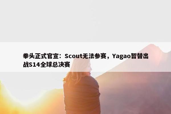 拳头正式官宣：Scout无法参赛，Yagao暂替出战S14全球总决赛