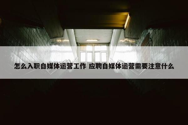 怎么入职自媒体运营工作 应聘自媒体运营需要注意什么