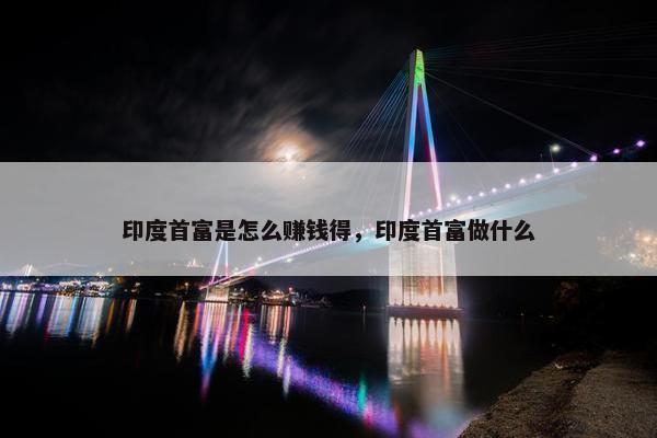 印度首富是怎么赚钱得，印度首富做什么