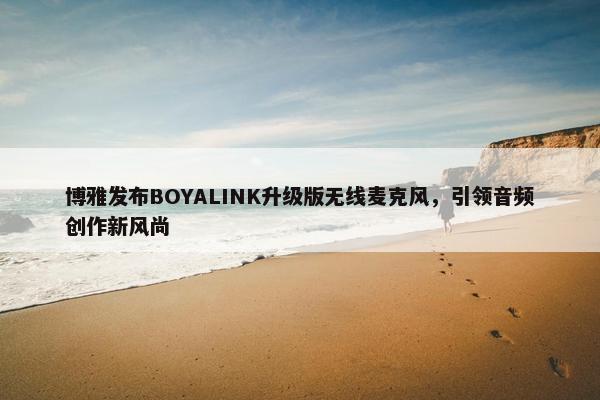 博雅发布BOYALINK升级版无线麦克风，引领音频创作新风尚