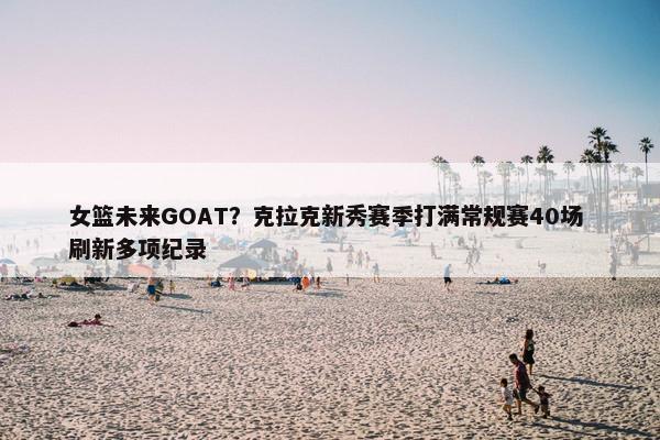 女篮未来GOAT？克拉克新秀赛季打满常规赛40场 刷新多项纪录