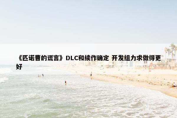 《匹诺曹的谎言》DLC和续作确定 开发组力求做得更好