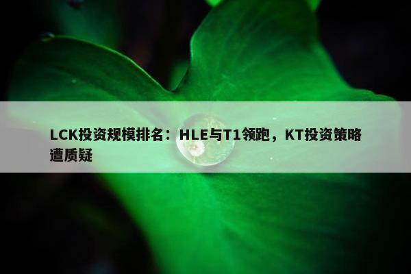 LCK投资规模排名：HLE与T1领跑，KT投资策略遭质疑