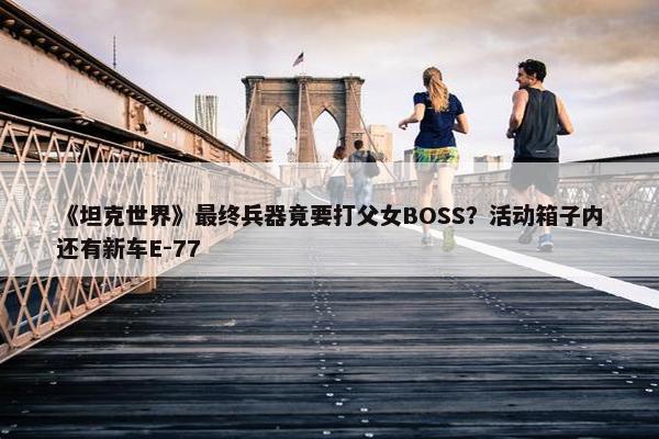 《坦克世界》最终兵器竟要打父女BOSS？活动箱子内还有新车E-77