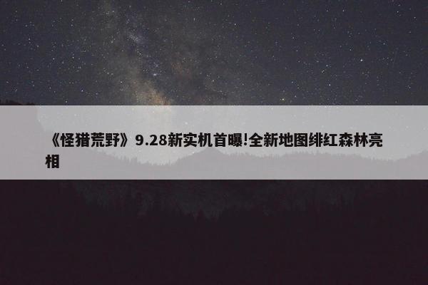 《怪猎荒野》9.28新实机首曝!全新地图绯红森林亮相