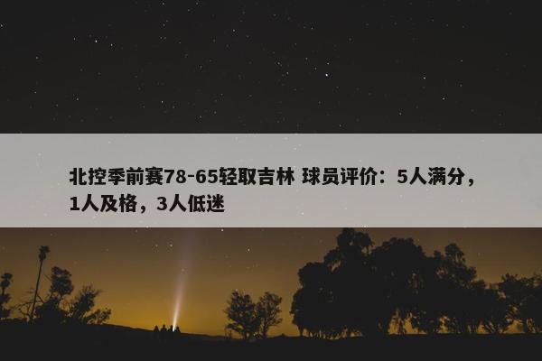 北控季前赛78-65轻取吉林 球员评价：5人满分，1人及格，3人低迷