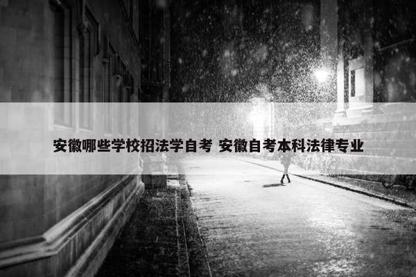 安徽哪些学校招法学自考 安徽自考本科法律专业