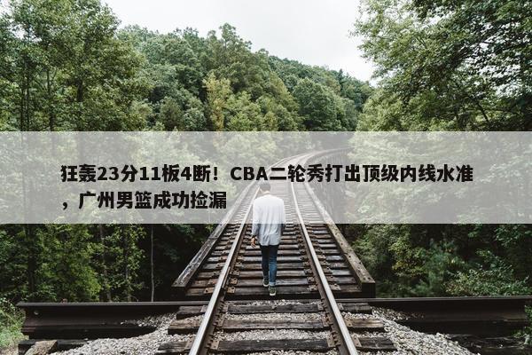 狂轰23分11板4断！CBA二轮秀打出顶级内线水准，广州男篮成功捡漏