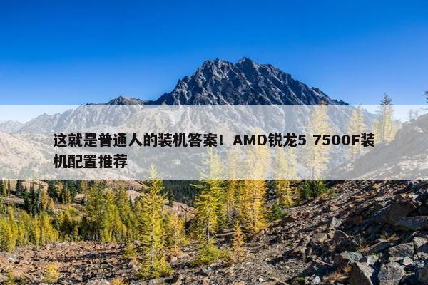 这就是普通人的装机答案！AMD锐龙5 7500F装机配置推荐