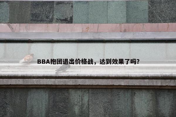 BBA抱团退出价格战，达到效果了吗？