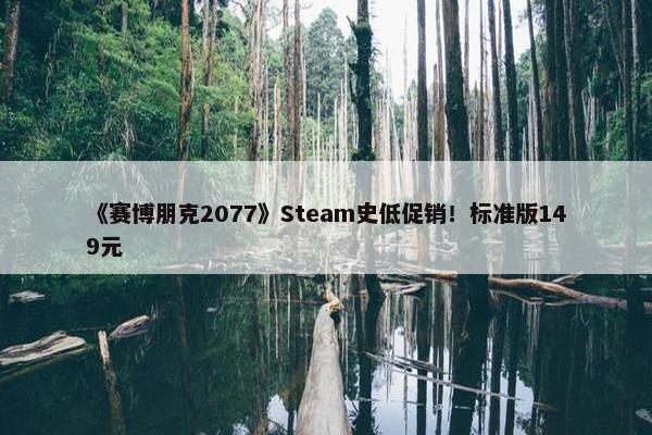 《赛博朋克2077》Steam史低促销！标准版149元