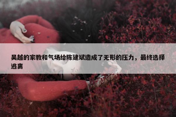 吴越的家教和气场给陈建斌造成了无形的压力，最终选择逃离