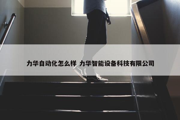 力华自动化怎么样 力华智能设备科技有限公司