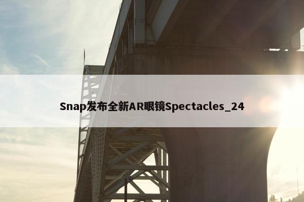 Snap发布全新AR眼镜Spectacles_24