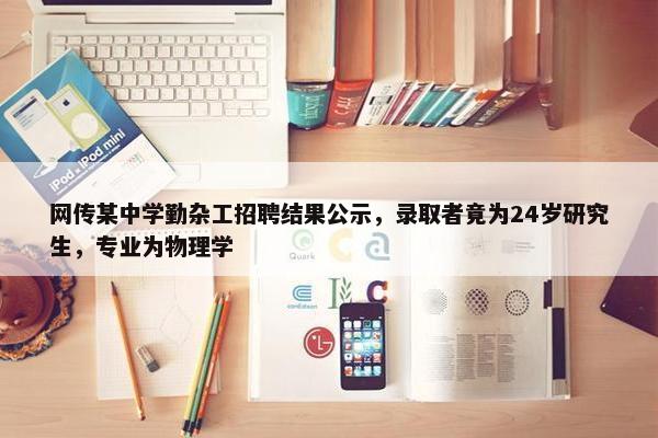 网传某中学勤杂工招聘结果公示，录取者竟为24岁研究生，专业为物理学