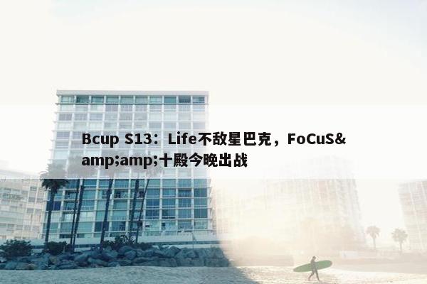 Bcup S13：Life不敌星巴克，FoCuS&amp;十殿今晚出战