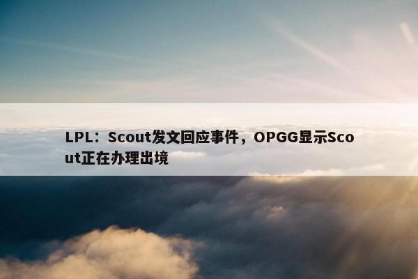 LPL：Scout发文回应事件，OPGG显示Scout正在办理出境