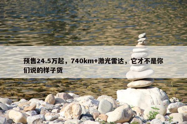 预售24.5万起，740km+激光雷达，它才不是你们说的样子货