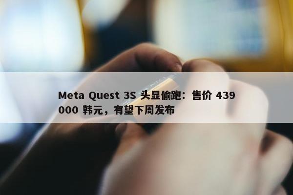 Meta Quest 3S 头显偷跑：售价 439000 韩元，有望下周发布