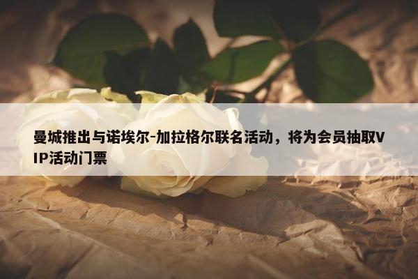 曼城推出与诺埃尔-加拉格尔联名活动，将为会员抽取VIP活动门票