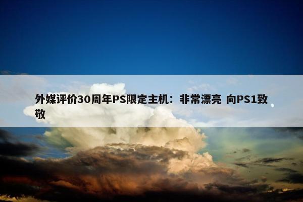 外媒评价30周年PS限定主机：非常漂亮 向PS1致敬