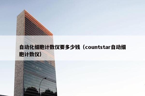 自动化细胞计数仪要多少钱（countstar自动细胞计数仪）