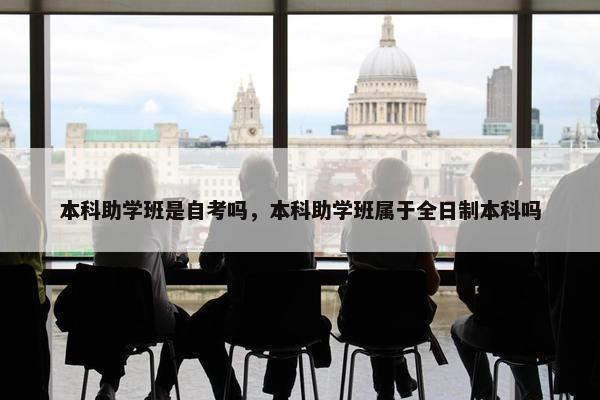 本科助学班是自考吗，本科助学班属于全日制本科吗