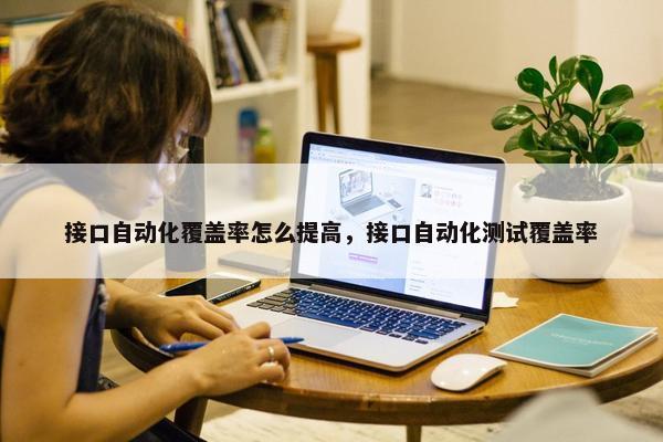 接口自动化覆盖率怎么提高，接口自动化测试覆盖率