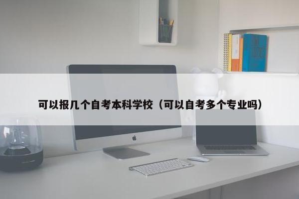 可以报几个自考本科学校（可以自考多个专业吗）