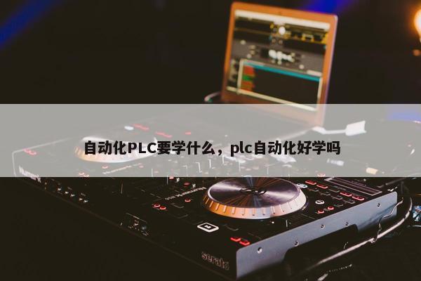 自动化PLC要学什么，plc自动化好学吗