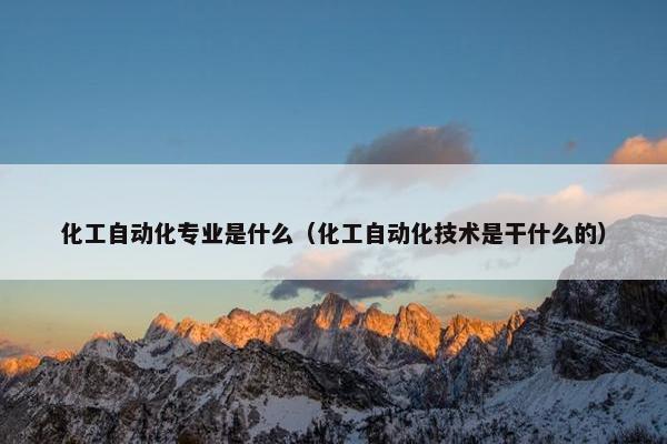 化工自动化专业是什么（化工自动化技术是干什么的）