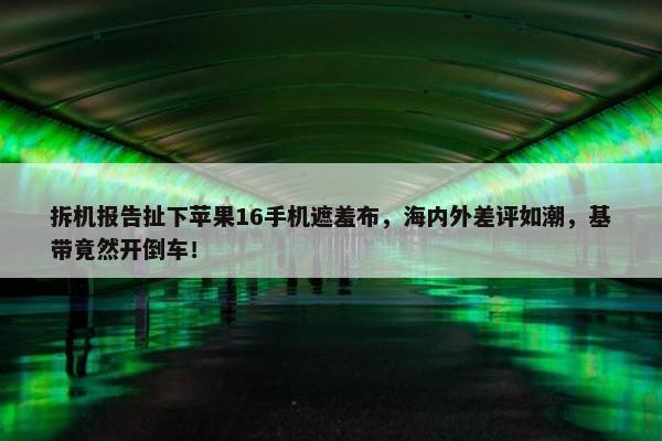 拆机报告扯下苹果16手机遮羞布，海内外差评如潮，基带竟然开倒车！ 