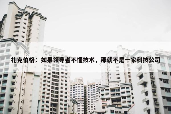 扎克伯格：如果领导者不懂技术，那就不是一家科技公司