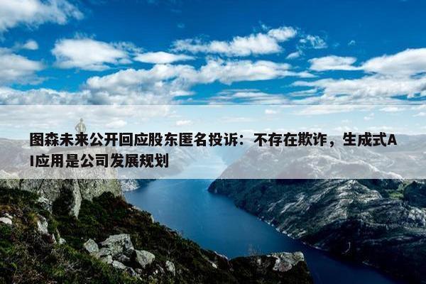 图森未来公开回应股东匿名投诉：不存在欺诈，生成式AI应用是公司发展规划