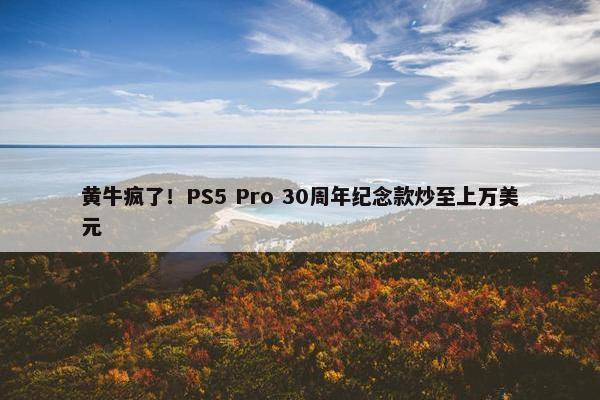 黄牛疯了！PS5 Pro 30周年纪念款炒至上万美元