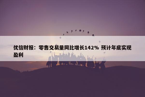 优信财报：零售交易量同比增长142% 预计年底实现盈利