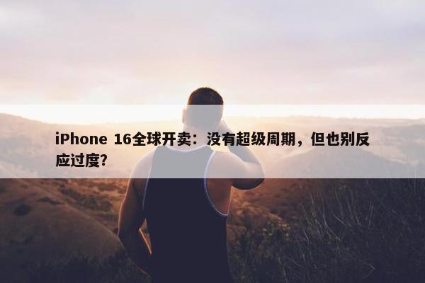 iPhone 16全球开卖：没有超级周期，但也别反应过度？