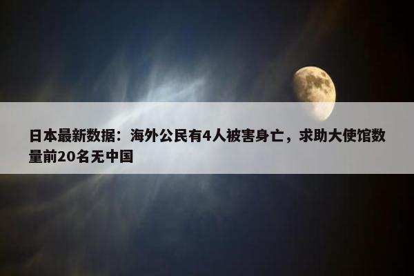 日本最新数据：海外公民有4人被害身亡，求助大使馆数量前20名无中国